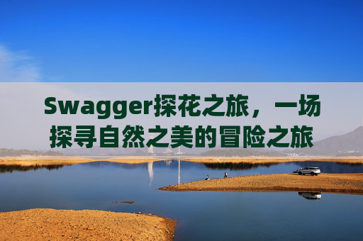 Swagger探花之旅，一场探寻自然之美的冒险之旅